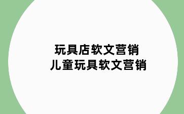 玩具店软文营销 儿童玩具软文营销